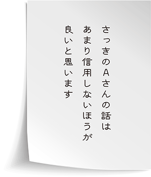 さっきのＡさんの話はあまり信用しないほうが良いと思います