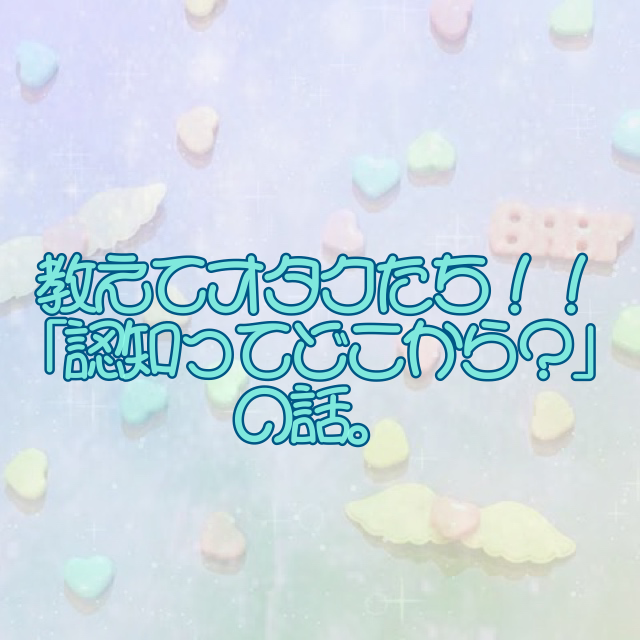 教えてオタクたち 認知ってどこから の話 とりあえず推しの話をします