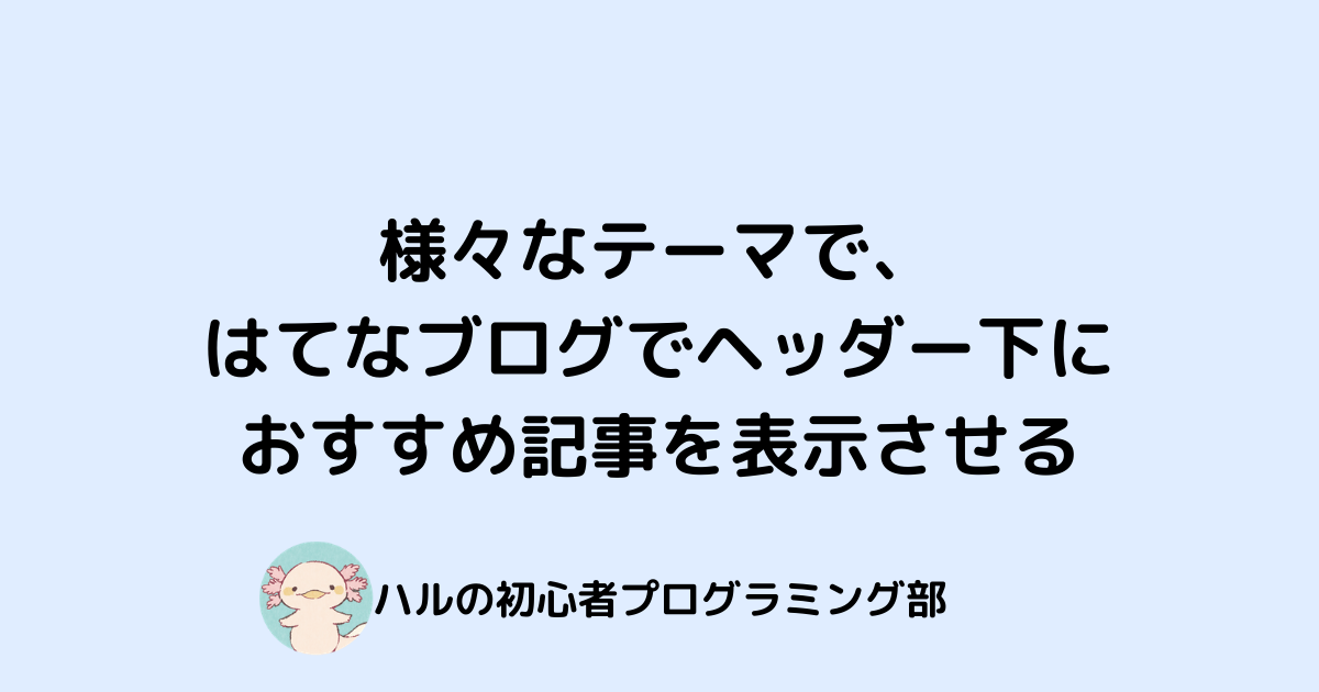 様々なテーマではてなブログでヘッダー下におすすめ記事を表示させる ハルの初心者プログラミング部
