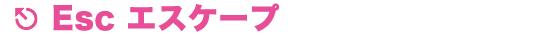 Esc エスケープ