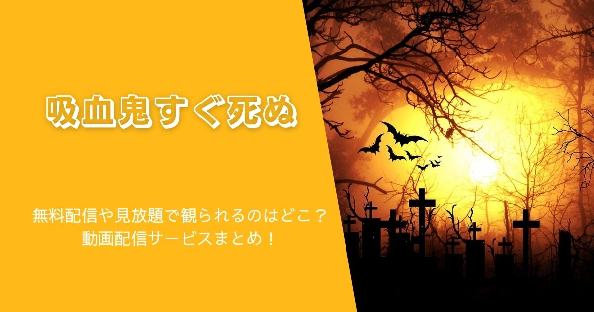 『吸血鬼すぐ死ぬ』を無料配信や見放題で観られるのはどこ？動画配信サービスまとめ！作品紹介や口コミ・感想も！