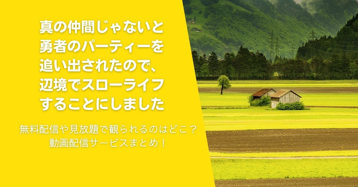 『真の仲間じゃないと勇者のパーティーを追い出されたので、辺境でスローライフすることにしました』を無料配信や見放題で観られるのはどこ？動画配信サービスまとめ！作品紹介や口コミ・感想も！