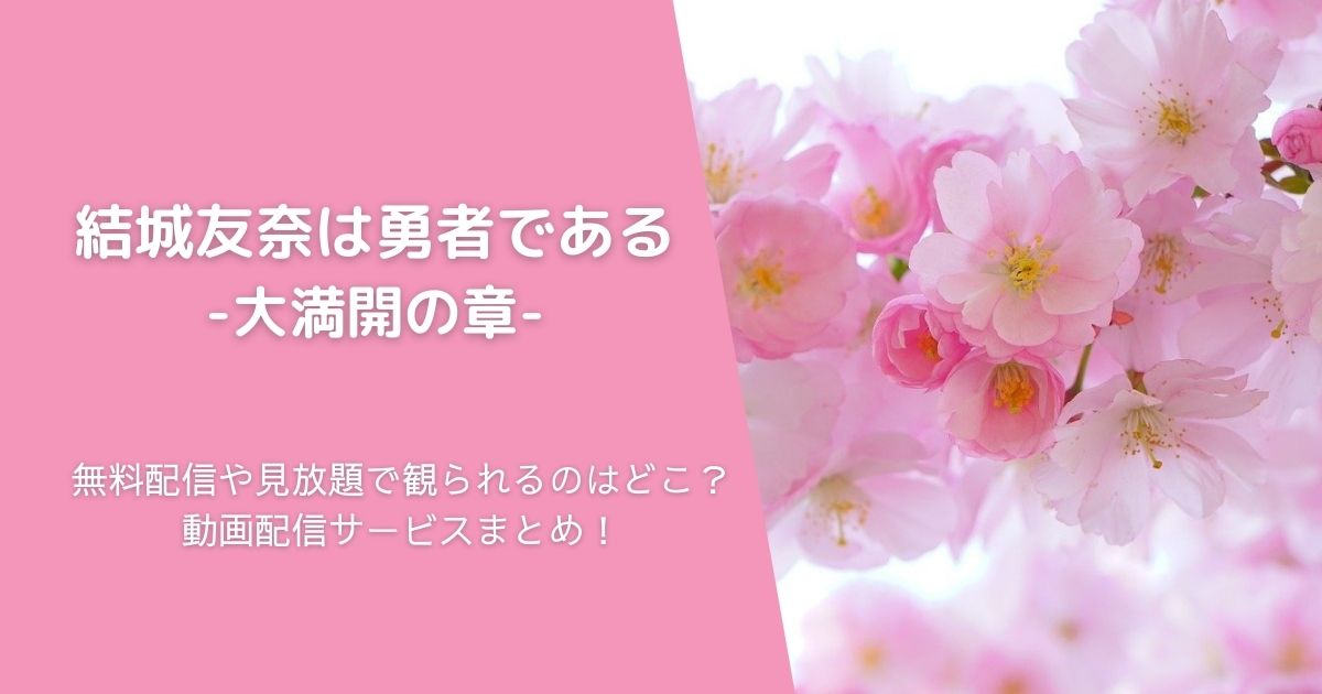 『結城友奈は勇者である-大満開の章-』を無料配信や見放題で観られるのはどこ？動画配信サービスまとめ！作品紹介や口コミ・感想も！
