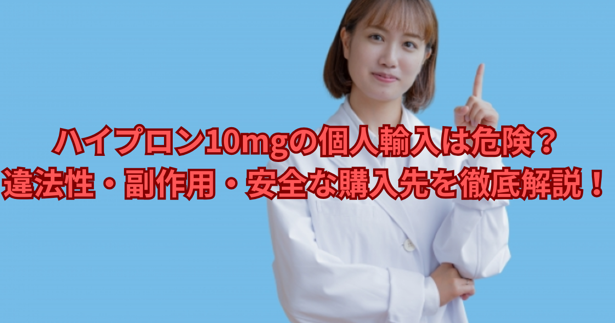【警告】ハイプロン10mgの個人輸入は危険?違法性・副作用・安全な購入先を徹底解説!