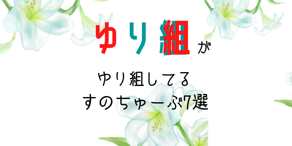 ゆり組がゆり組してるすのちゅーぶ7選