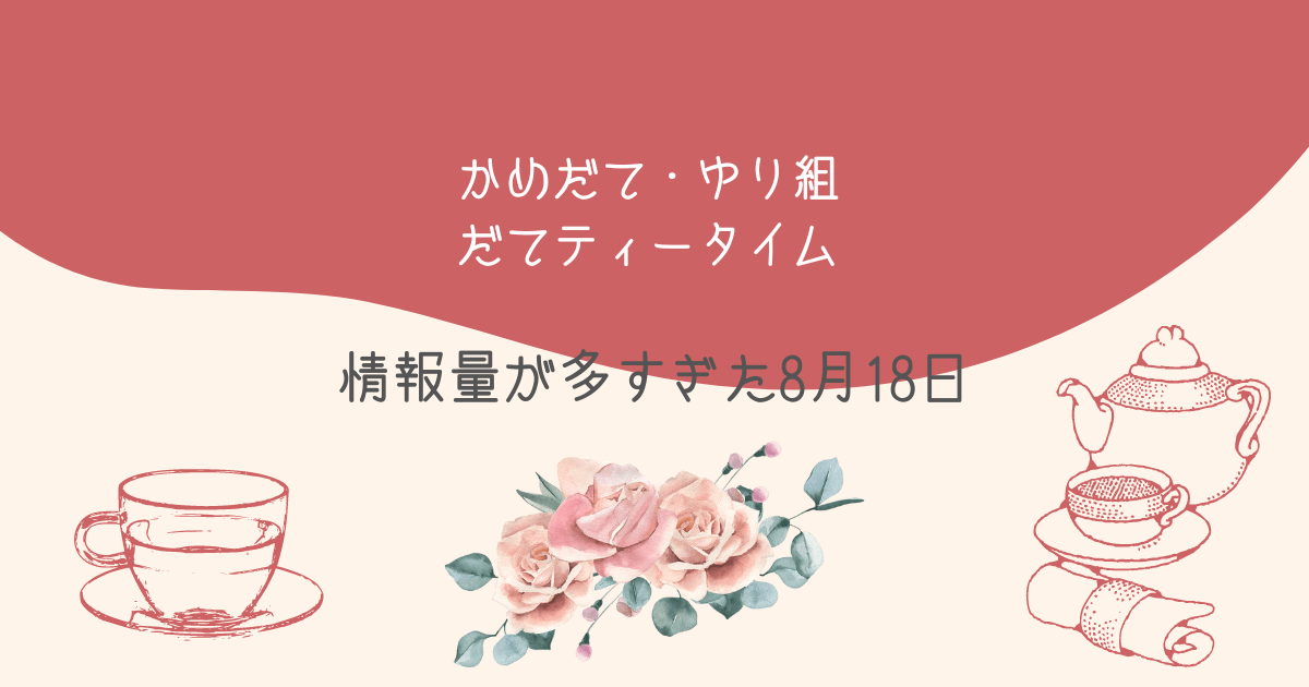 かめだて・ゆり組・だてティータイム、情報量が多すぎた8月18日 - 右手  