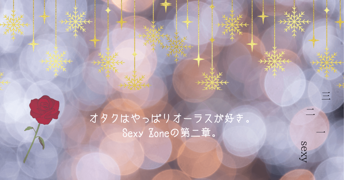 オタクはやっぱりオーラスが好き。Sexy Zoneの第二章。