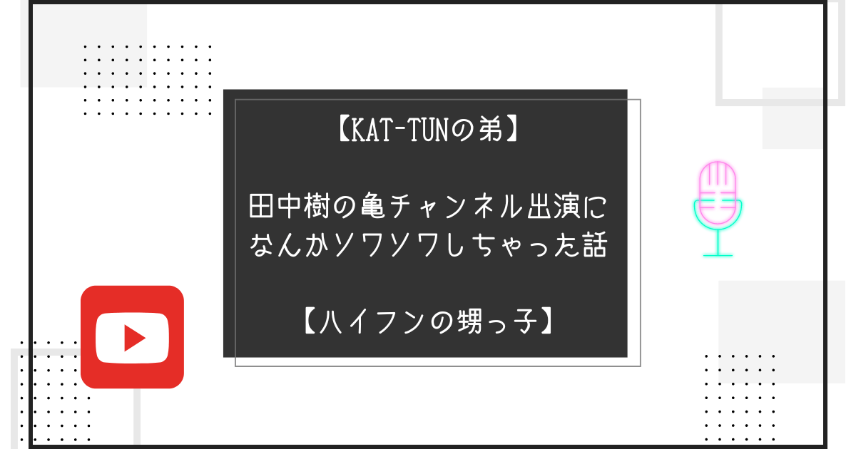 【KAT-TUNの弟】田中樹の亀チャンネル出演になんかソワソワしちゃった話【ハイフンの甥っ子】