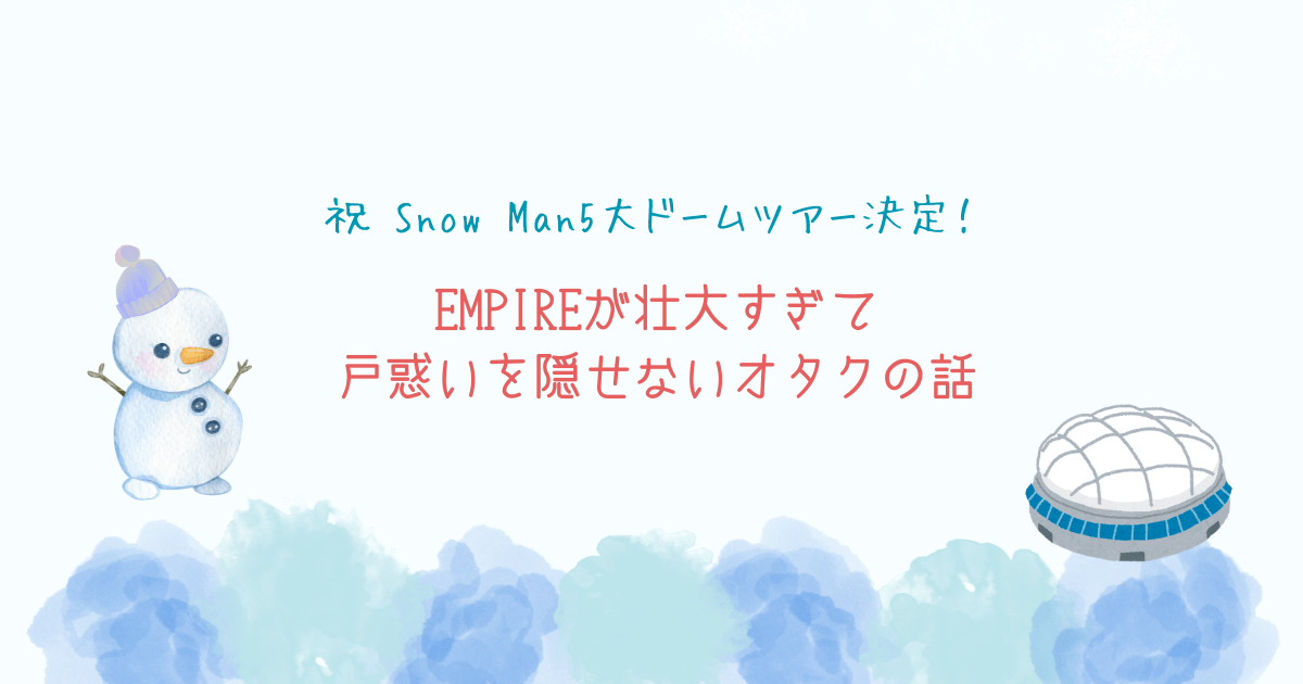 祝 Snow Man5大ドームツアー決定！EMPIREが壮大すぎて戸惑いを隠せないオタクの話