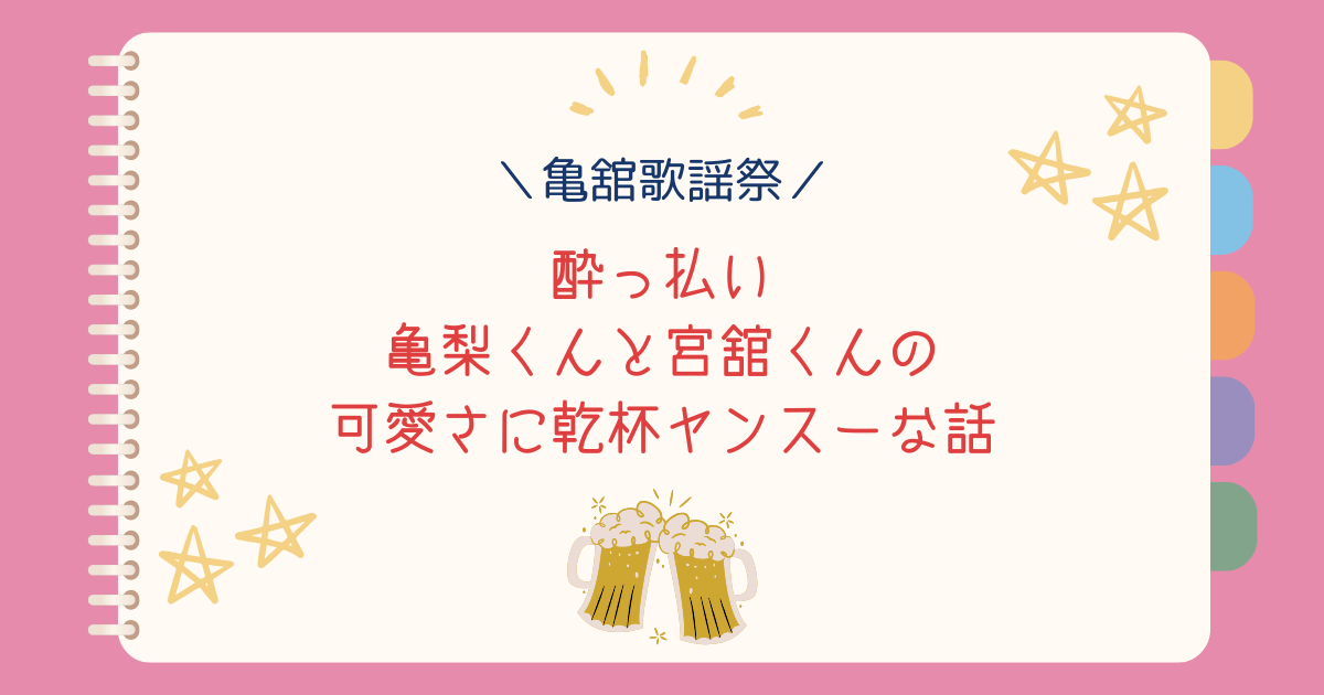 【亀舘歌謡祭】酔っ払い亀梨くんと宮舘くんの可愛さに乾杯ヤンスーな話
