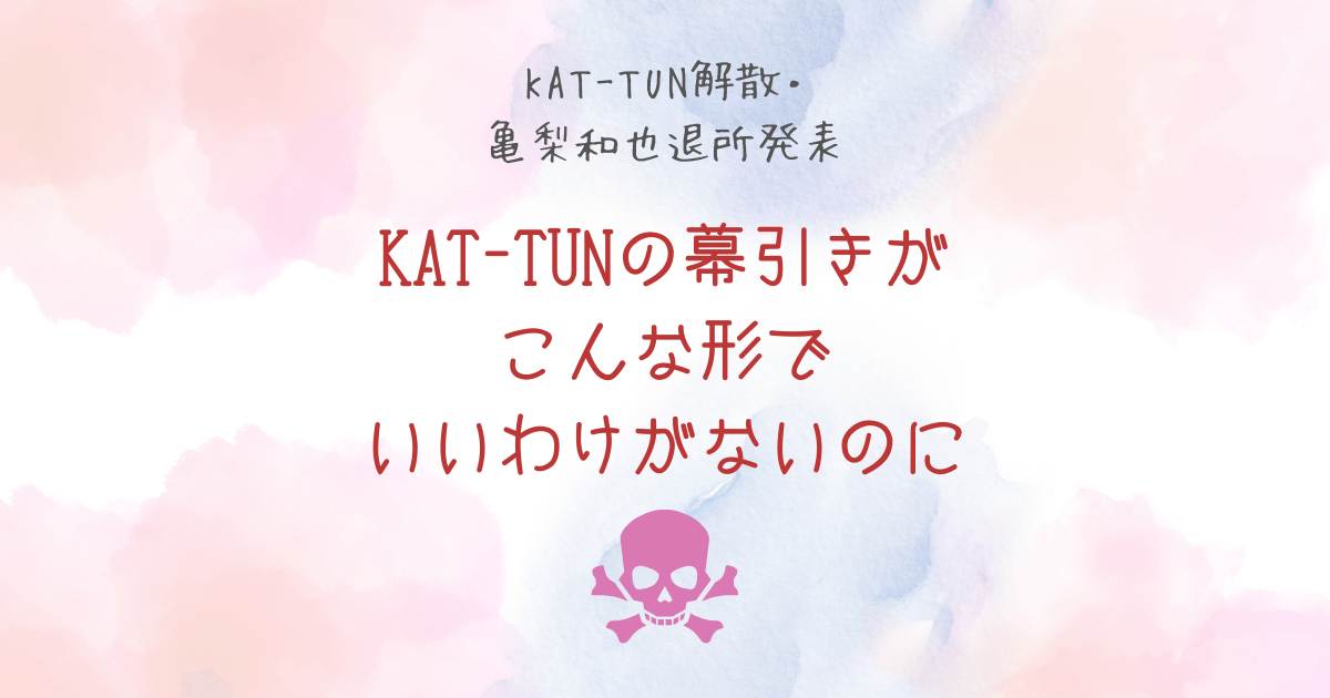 【KAT-TUN解散&亀梨和也退所発表】KAT-TUNの幕引きがこんな形でいいわけがないのに