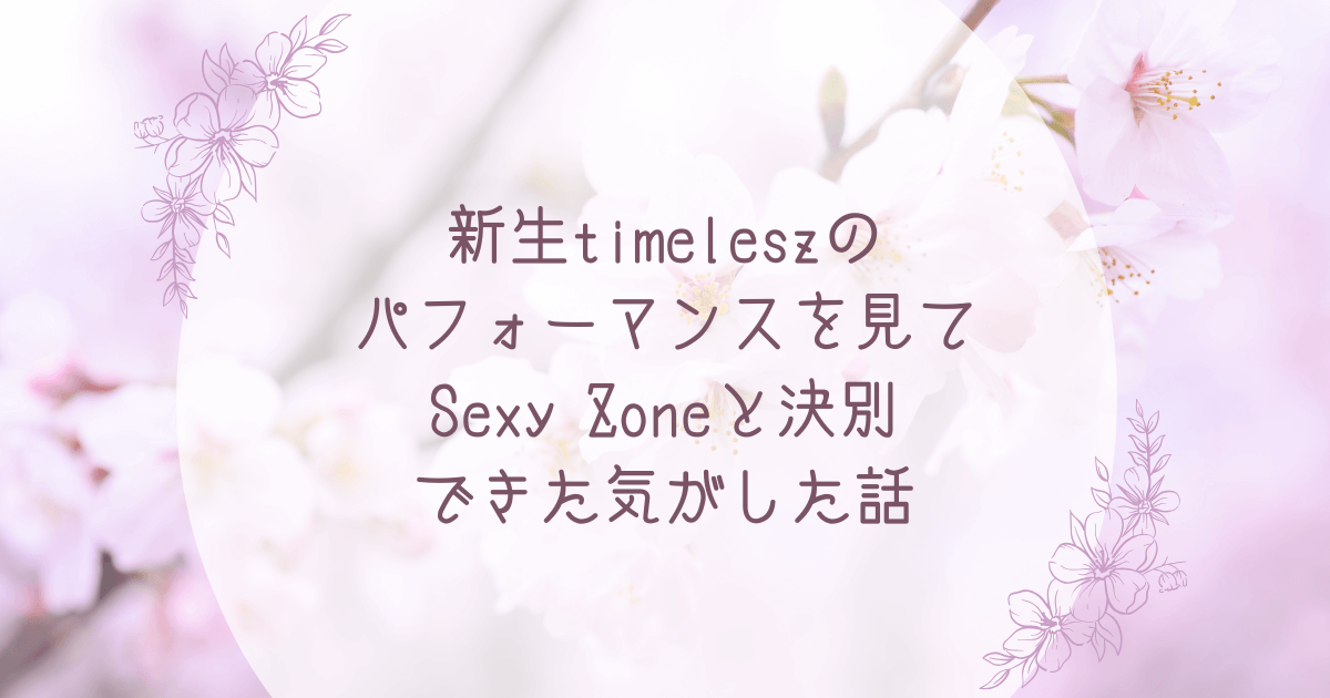 新生timeleszのパフォーマンスを見てSexy Zoneと決別できた気がした話