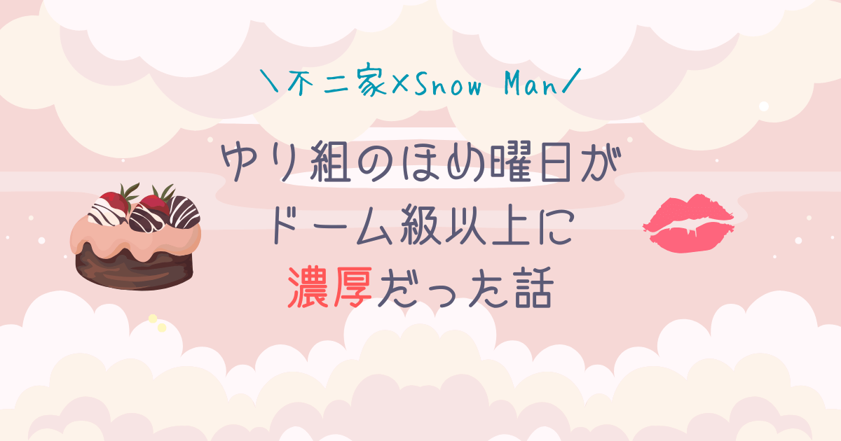 【不二家×Snow Man】ゆり組のほめ曜日がドーム級以上に濃厚だった話