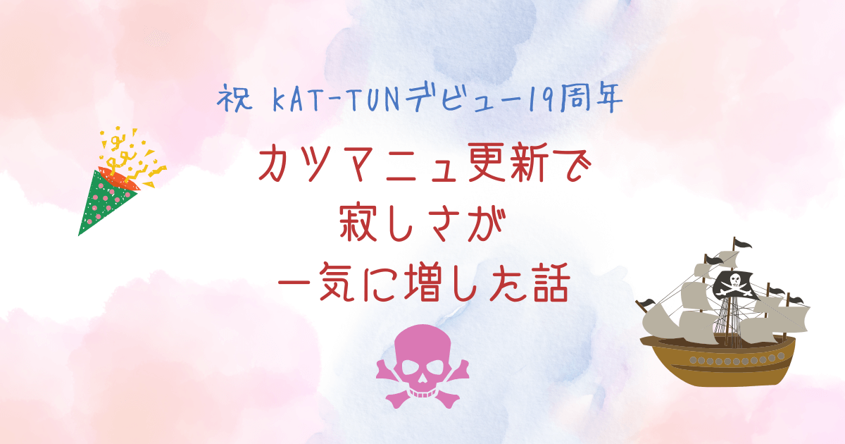 祝 KAT-TUNデビュー19周年！カツマニュ更新で寂しさが一気に増した話
