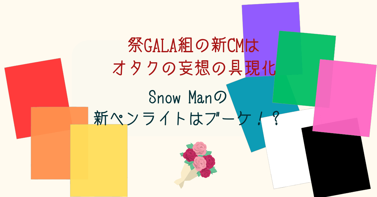 祭GALA組の新CMはオタクの妄想の具現化だしスノのペンラがブーケなことに困惑している話