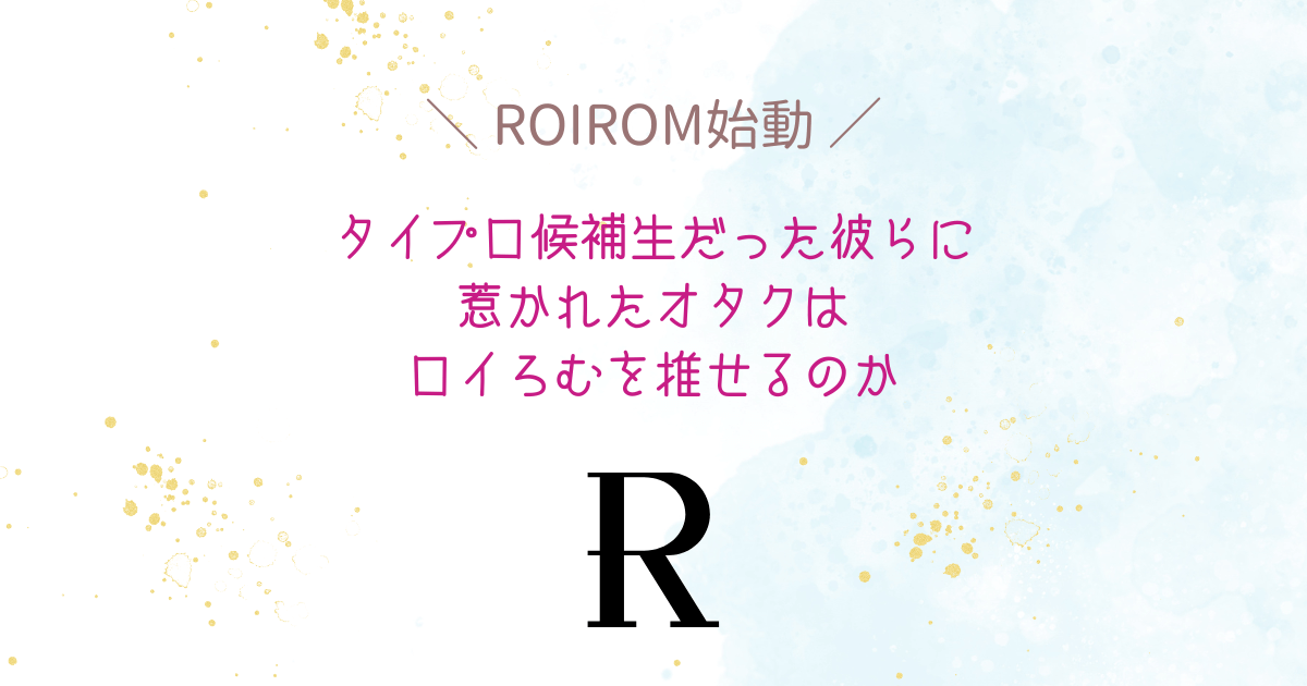 【ROIROM始動】タイプロ候補生だった彼らに惹かれたオタクはロイろむを推せるのか