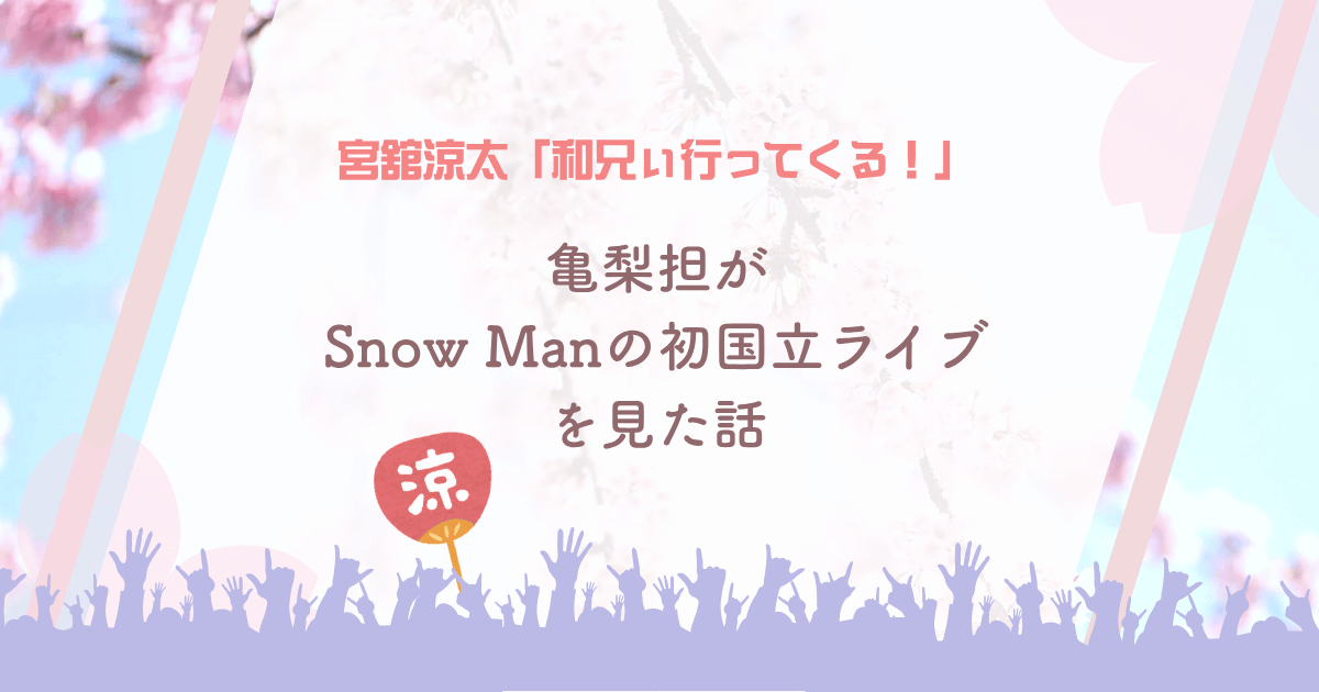 宮舘涼太「和兄ぃ行ってくる！」～亀梨担がSnow Manの初国立ライブを見た話～
