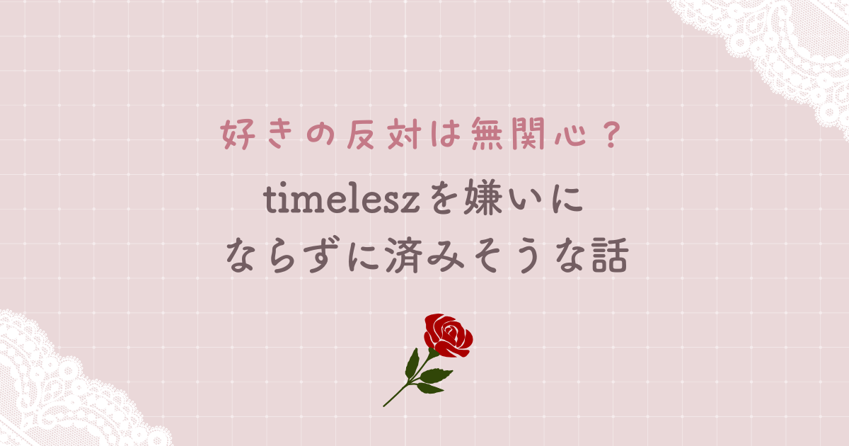 好きの反対が無関心だというならtimeleszを嫌いにならずに済みそうな話