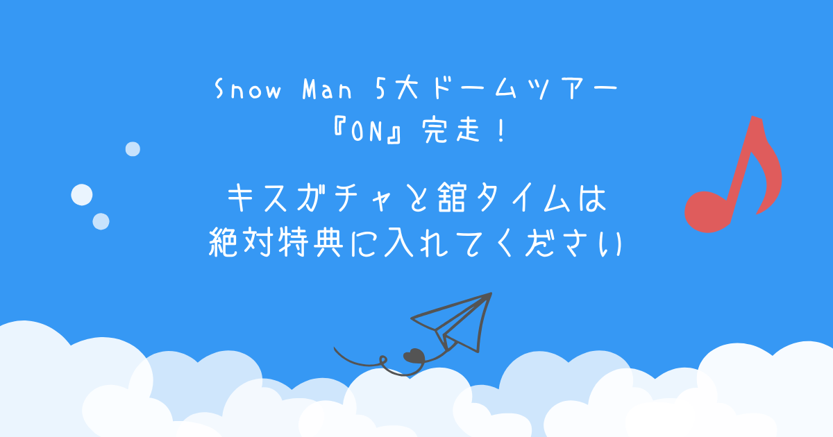 Snow Man 5大ドームツアー『ON』完走!キスガチャと舘タイムは絶対特典に入れてください