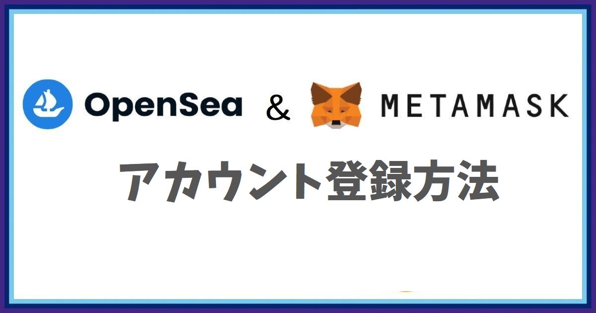 MetamaskとOpenSea：ダウンロードからアカウント登録までの全てを解説