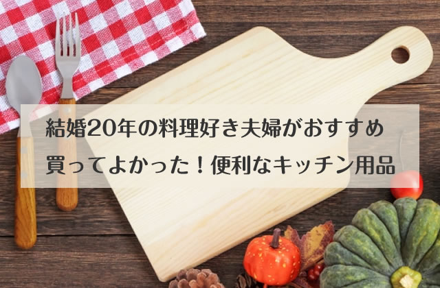 結婚歴20年の料理好き夫婦がおすすめ！便利なキッチン用品