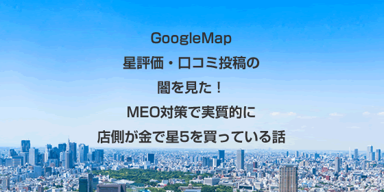 GoogleMap 星評価・口コミ投稿の闇を見た！MEO対策で実質的に店側が金で星5を買っている話