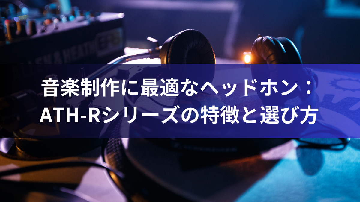 音楽制作に最適なヘッドホン：ATH-Rシリーズの特徴と選び方