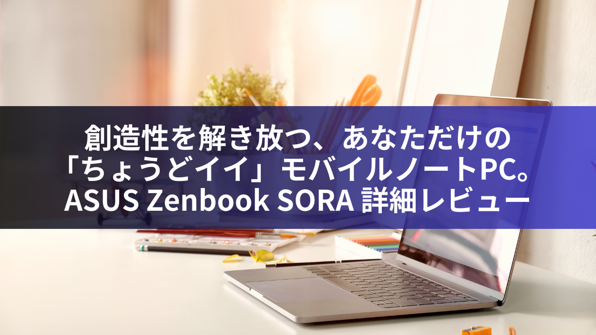 創造性を解き放つ、あなただけの「ちょうどイイ」モバイルノートPC。ASUS Zenbook SORA 詳細レビュー
