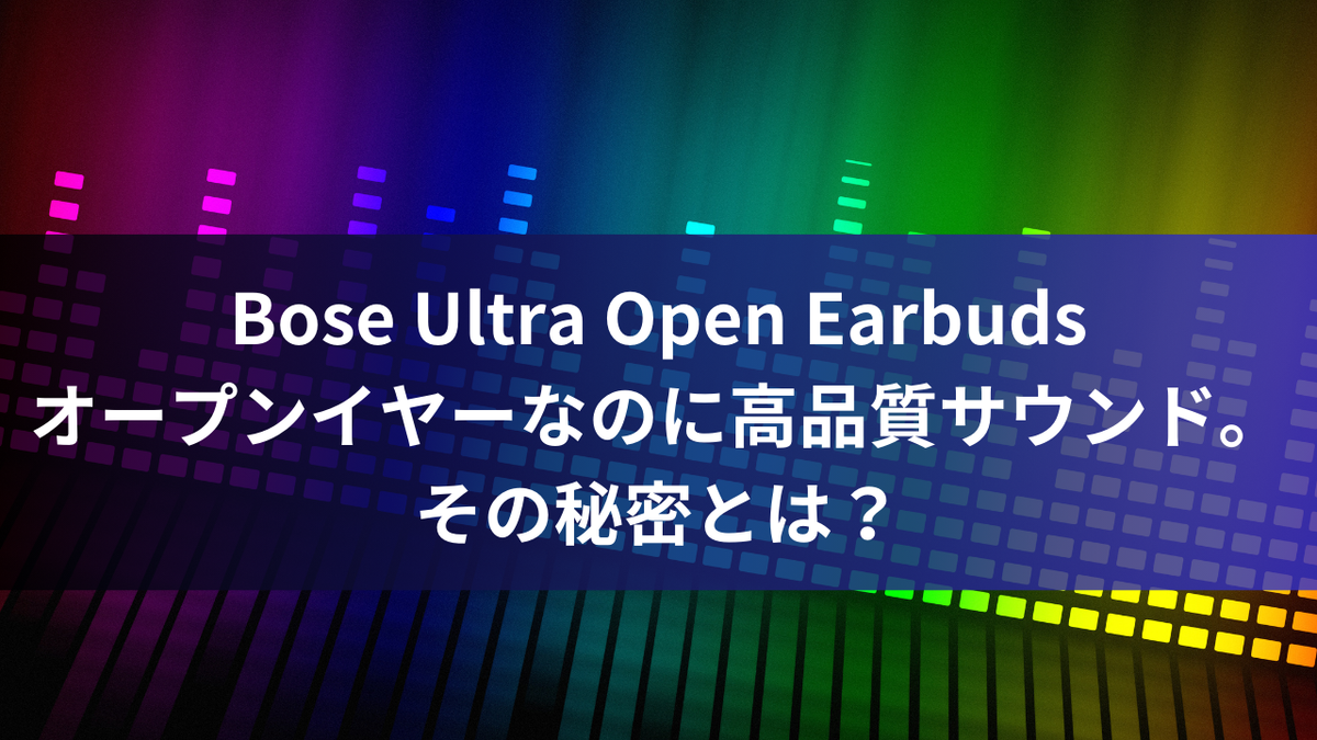 Bose Ultra Open Earbuds：オープンイヤーなのに高品質サウンド。その秘密とは？
