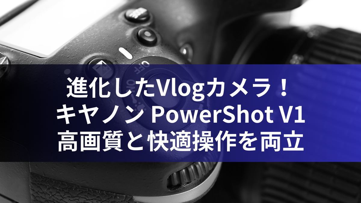 進化したVlogカメラ！キヤノン PowerShot V1：高画質と快適操作を両立