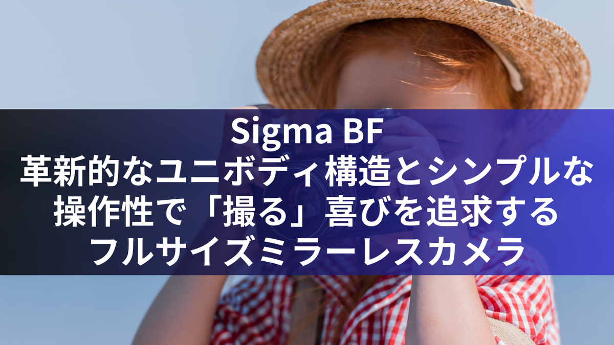 Sigma BF：革新的なユニボディ構造とシンプルな操作性で「撮る」喜びを追求するフルサイズミラーレスカメラ