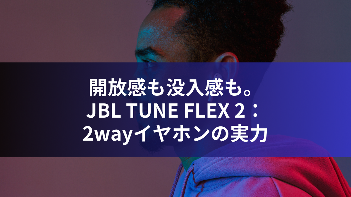 開放感も没入感も。JBL TUNE FLEX 2：2wayイヤホンの実力