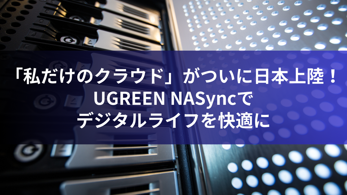 「私だけのクラウド」がついに日本上陸！UGREEN NASyncでデジタルライフを快適に