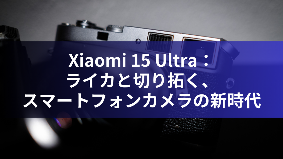 Xiaomi 15 Ultra：ライカと切り拓く、スマートフォンカメラの新時代