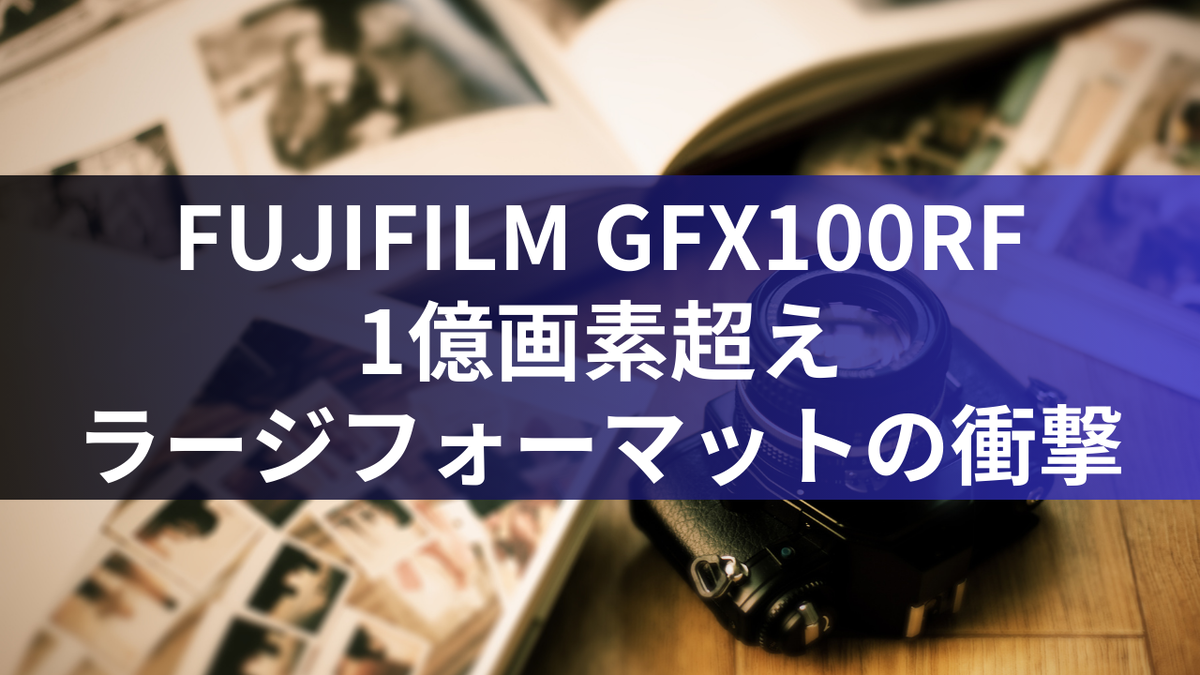 FUJIFILM GFX100RF：1億画素超えラージフォーマットの衝撃