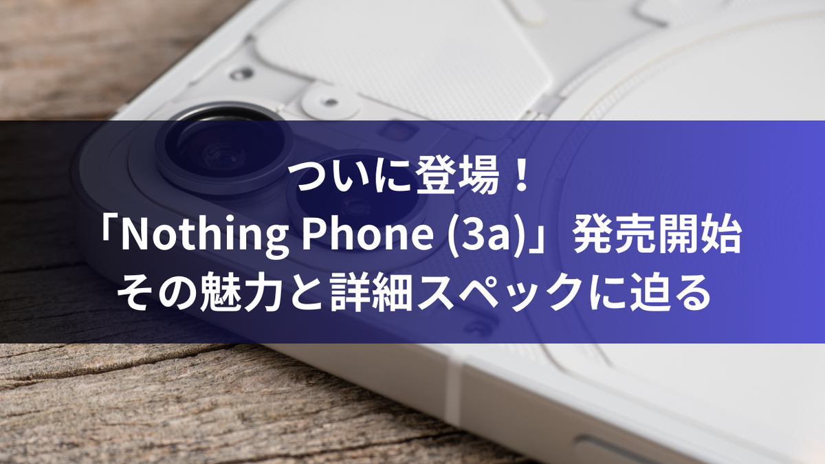 ついに登場！「Nothing Phone (3a)」発売開始 - その魅力と詳細スペックに迫る