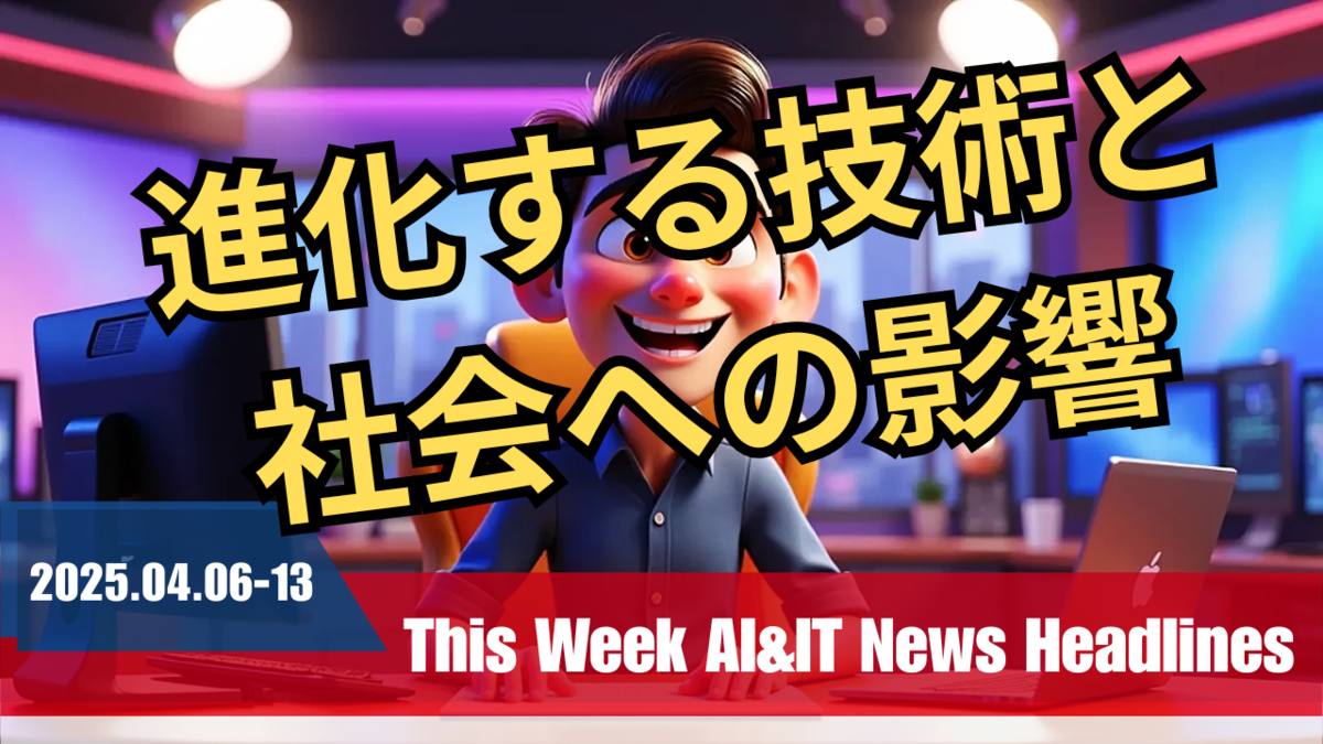 2025年4月6日～2025年4月13日：今週のAI＆ITニュースヘッドライン「進化する技術と社会への影響」
