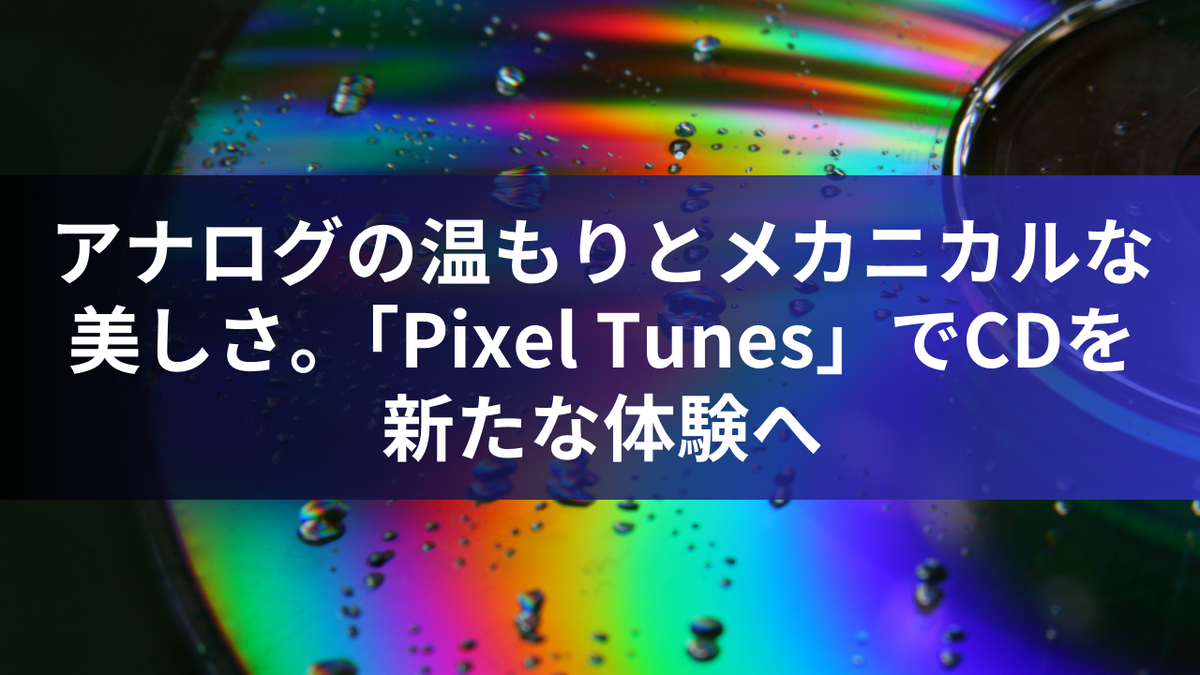 アナログの温もりとメカニカルな美しさ。「Pixel Tunes」でCDを新たな体験へ