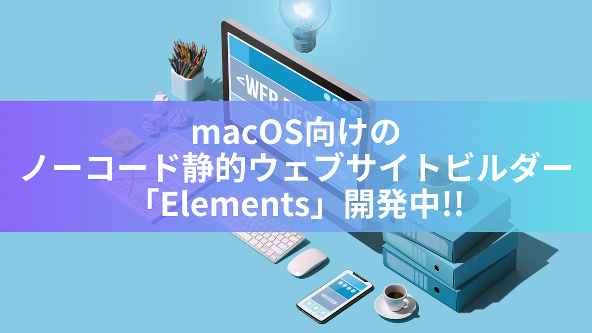 macOS向けのノーコード静的ウェブサイトビルダー「Elements」開発中!!