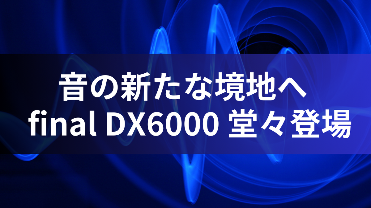 音の新たな境地へ – final DX6000 堂々登場