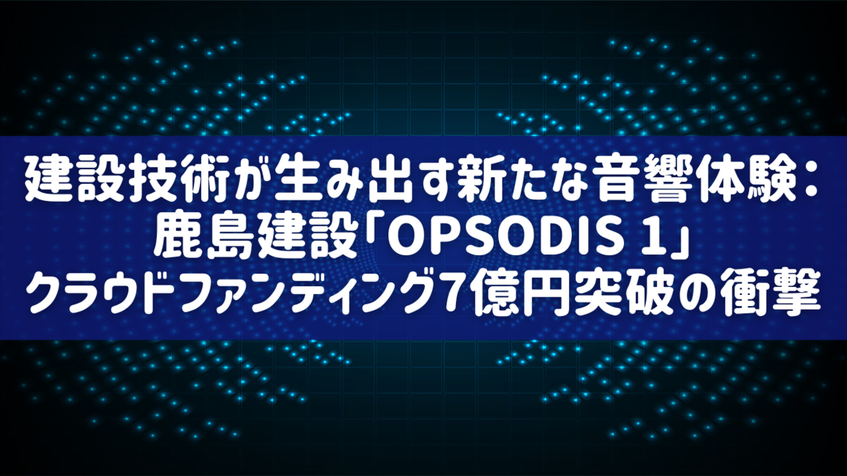 建設技術が生み出す新たな音響体験：鹿島建設「OPSODIS 1」クラウドファンディング7億円突破の衝撃