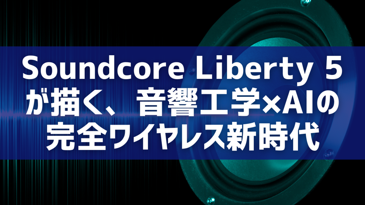 Soundcore Liberty 5が描く、音響工学×AIの完全ワイヤレス新時代