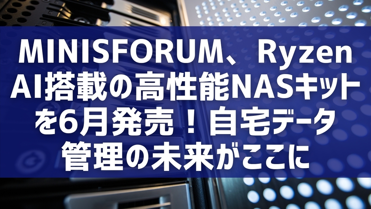 MINISFORUM、Ryzen AI搭載の高性能NASキットを6月発売！自宅データ管理の未来がここに