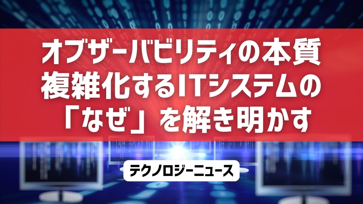 オブザーバビリティの本質：複雑化するITシステムの「なぜ」を解き明かす