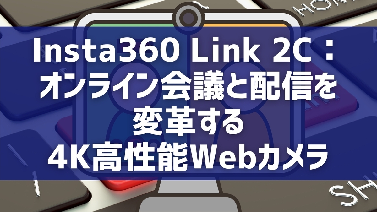 Insta360 Link 2C：オンライン会議と配信を変革する4K高性能Webカメラ