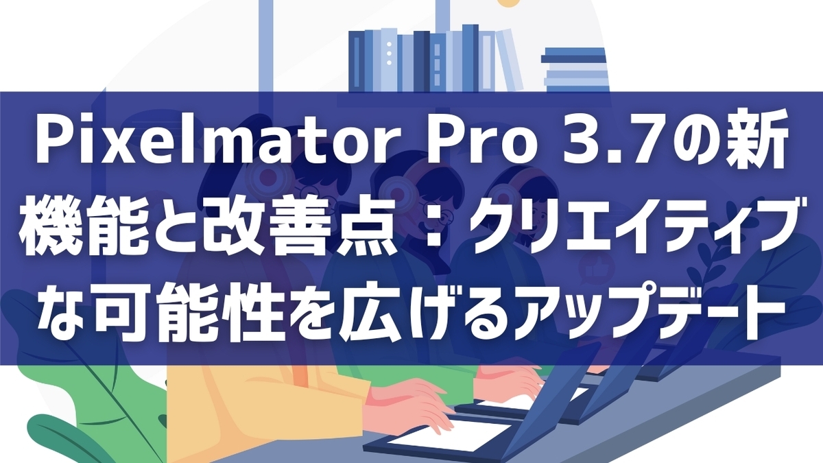 Pixelmator Pro 3.7の新機能と改善点：クリエイティブな可能性を広げるアップデート