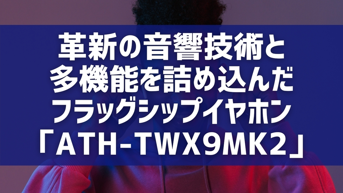 革新の音響技術と多機能を詰め込んだフラッグシップイヤホン「ATH-TWX9MK2」