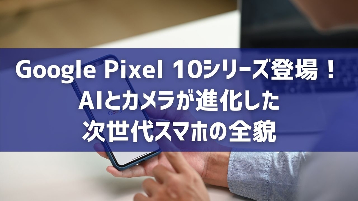 Google Pixel 10シリーズ登場!AIとカメラが進化した次世代スマホの全貌