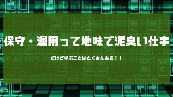 保守・運用って地味で泥臭い仕事仕事