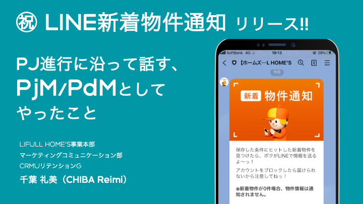 祝LINE新着物件通知リリース!! PJ進行に沿って話す、プロジェクトマネージャーとプロダクトマネージャーとしてやったこと LIFULL HOME'S事業本部マーケティングコミュニケーション部CRMUリテンションG 千葉礼美